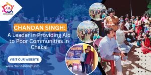 Chandan Singh: A Leader in Providing Aid to Poor Communities in Chakai 